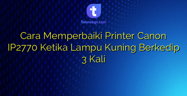Cara Memperbaiki Printer Canon IP2770 Ketika Lampu Kuning Berkedip 3 Kali