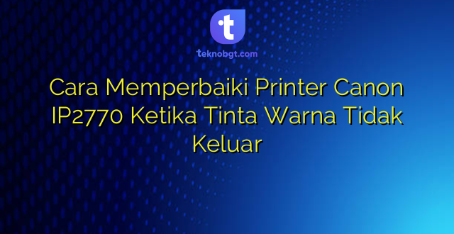 Cara Memperbaiki Printer Canon IP2770 Ketika Tinta Warna Tidak Keluar
