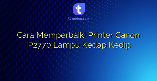 Cara Memperbaiki Printer Canon IP2770 Lampu Kedap Kedip