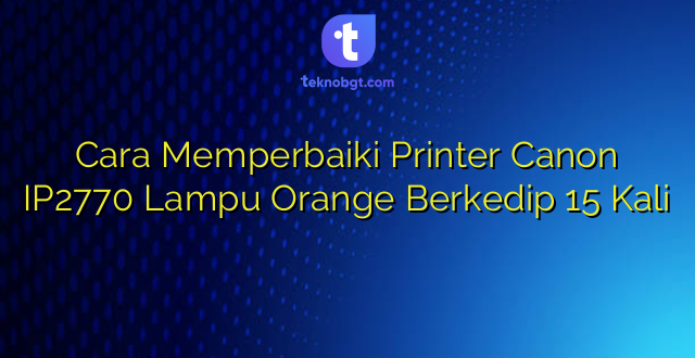 Cara Memperbaiki Printer Canon IP2770 Lampu Orange Berkedip 15 Kali