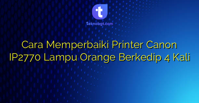 Cara Memperbaiki Printer Canon IP2770 Lampu Orange Berkedip 4 Kali