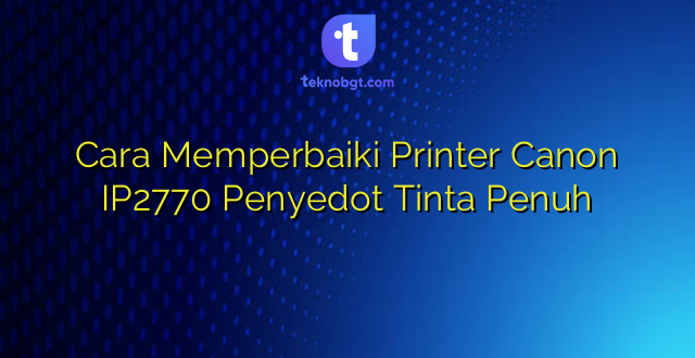 Cara Memperbaiki Printer Canon IP2770 Penyedot Tinta Penuh