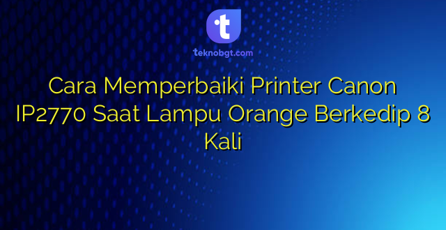 Cara Memperbaiki Printer Canon IP2770 Saat Lampu Orange Berkedip 8 Kali