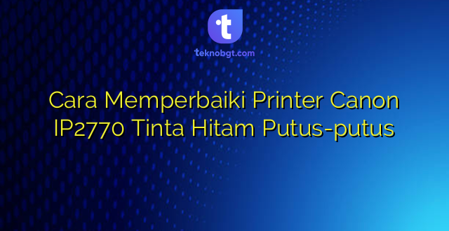 Cara Memperbaiki Printer Canon IP2770 Tinta Hitam Putus-putus