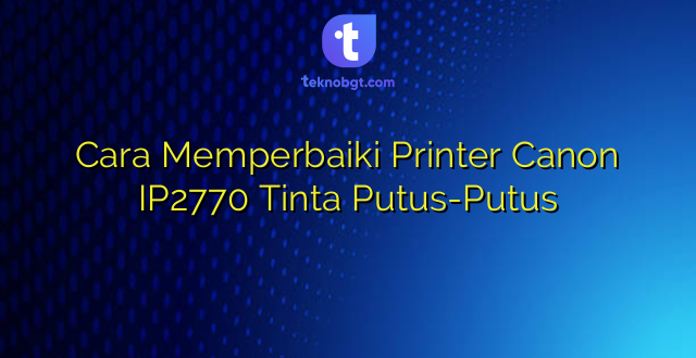 Cara Memperbaiki Printer Canon IP2770 Tinta Putus-Putus