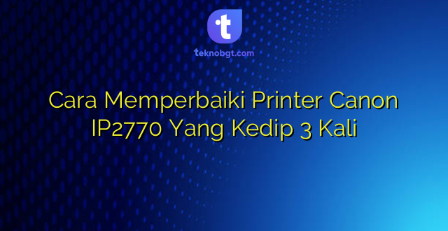 Cara Memperbaiki Printer Canon IP2770 Yang Kedip 3 Kali