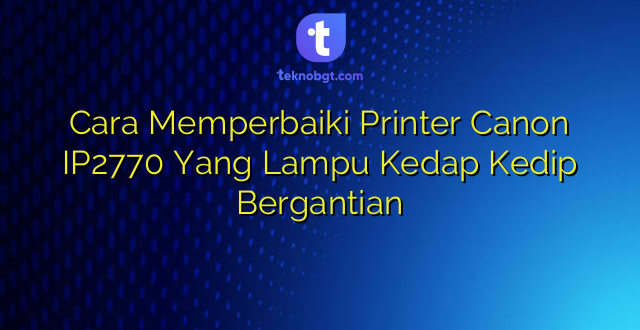 Cara Memperbaiki Printer Canon IP2770 Yang Lampu Kedap Kedip Bergantian