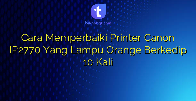 Cara Memperbaiki Printer Canon IP2770 Yang Lampu Orange Berkedip 10 Kali
