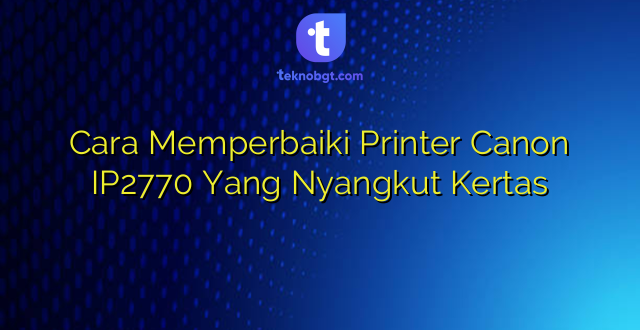 Cara Memperbaiki Printer Canon IP2770 Yang Nyangkut Kertas