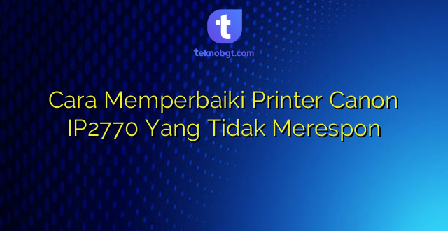 Cara Memperbaiki Printer Canon IP2770 Yang Tidak Merespon