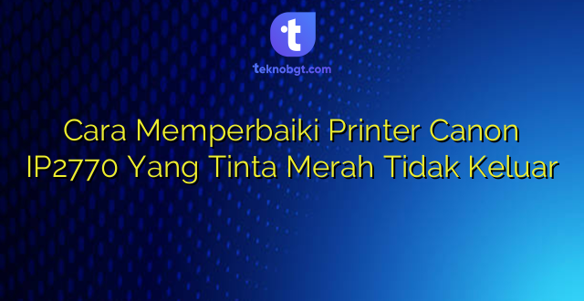 Cara Memperbaiki Printer Canon IP2770 Yang Tinta Merah Tidak Keluar
