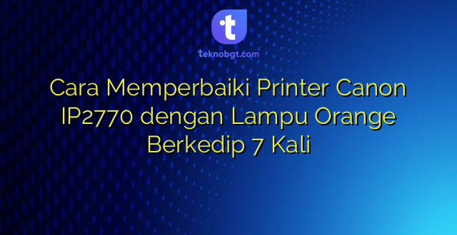 Cara Memperbaiki Printer Canon IP2770 dengan Lampu Orange Berkedip 7 Kali