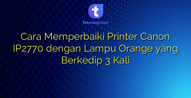 Cara Memperbaiki Printer Canon IP2770 dengan Lampu Orange yang Berkedip 3 Kali