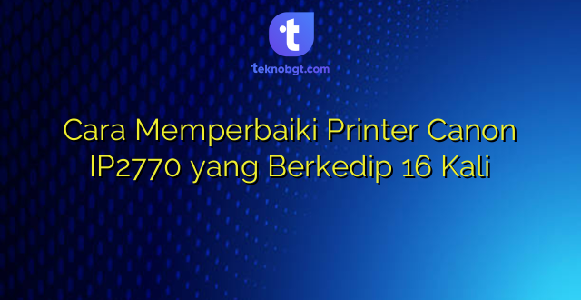 Cara Memperbaiki Printer Canon IP2770 yang Berkedip 16 Kali