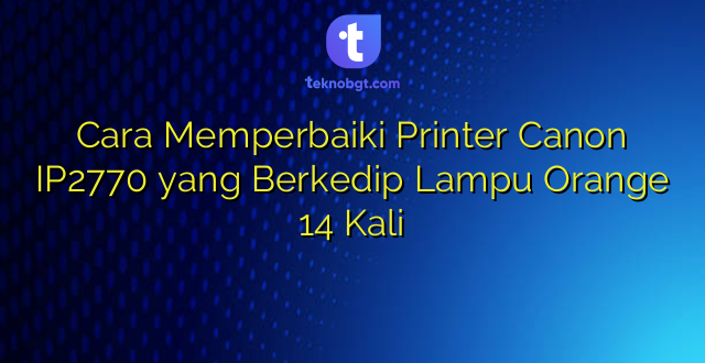 Cara Memperbaiki Printer Canon IP2770 yang Berkedip Lampu Orange 14 Kali