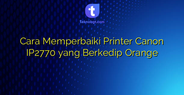 Cara Memperbaiki Printer Canon IP2770 yang Berkedip Orange