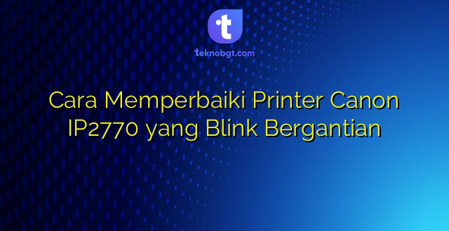 Cara Memperbaiki Printer Canon IP2770 yang Blink Bergantian