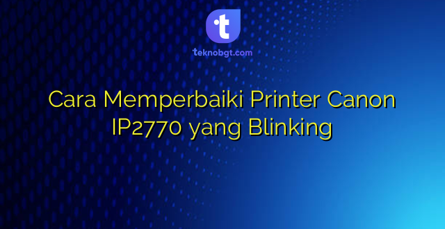 Cara Memperbaiki Printer Canon IP2770 yang Blinking