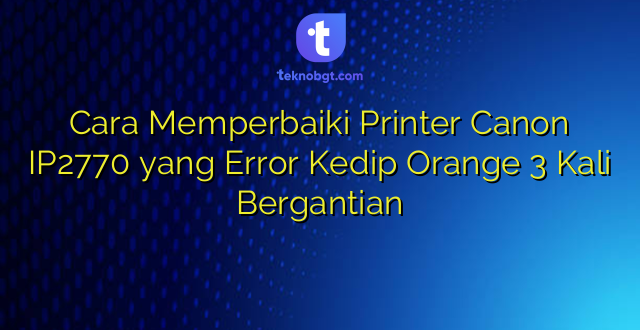 Cara Memperbaiki Printer Canon IP2770 yang Error Kedip Orange 3 Kali Bergantian