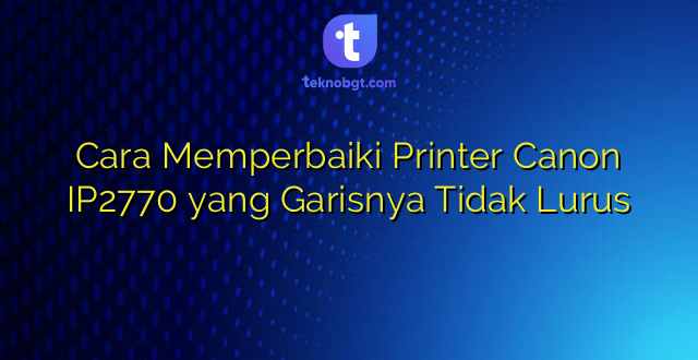 Cara Memperbaiki Printer Canon IP2770 yang Garisnya Tidak Lurus