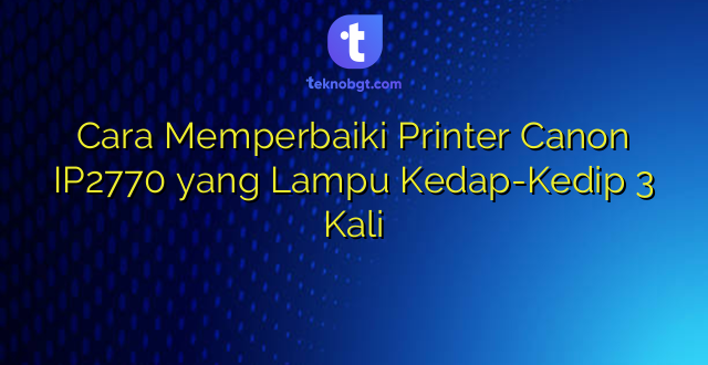 Cara Memperbaiki Printer Canon IP2770 yang Lampu Kedap-Kedip 3 Kali