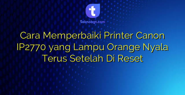 Cara Memperbaiki Printer Canon IP2770 yang Lampu Orange Nyala Terus Setelah Di Reset