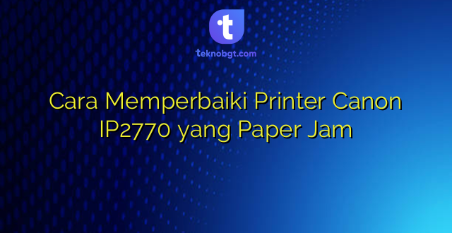 Cara Memperbaiki Printer Canon IP2770 yang Paper Jam