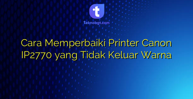 Cara Memperbaiki Printer Canon IP2770 yang Tidak Keluar Warna