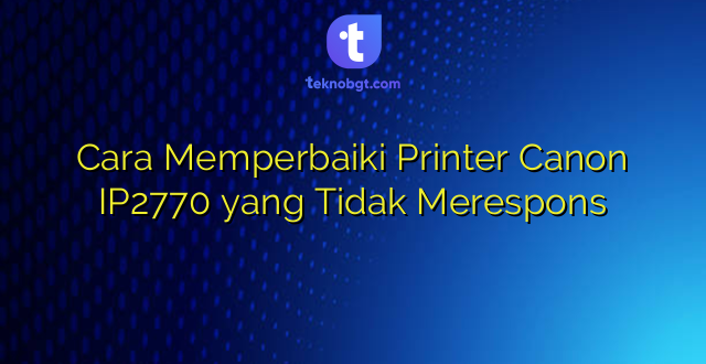 Cara Memperbaiki Printer Canon IP2770 yang Tidak Merespons