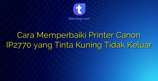 Cara Memperbaiki Printer Canon IP2770 yang Tinta Kuning Tidak Keluar