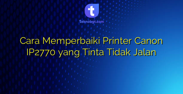 Cara Memperbaiki Printer Canon IP2770 yang Tinta Tidak Jalan