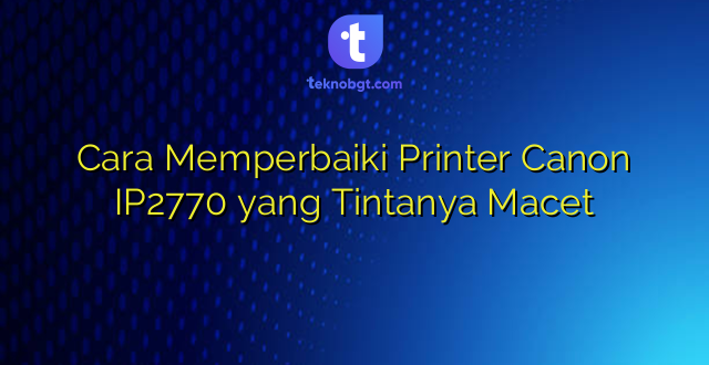 Cara Memperbaiki Printer Canon IP2770 yang Tintanya Macet