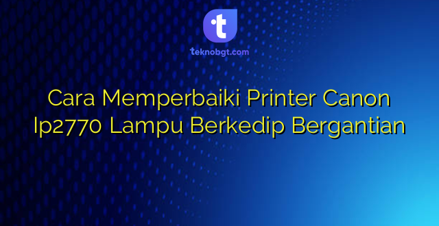 Cara Memperbaiki Printer Canon Ip2770 Lampu Berkedip Bergantian