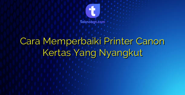 Cara Memperbaiki Printer Canon Kertas Yang Nyangkut