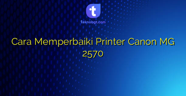 Cara Memperbaiki Printer Canon MG 2570