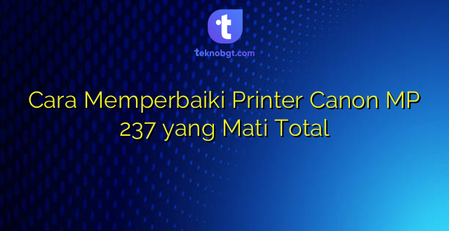 Cara Memperbaiki Printer Canon MP 237 yang Mati Total