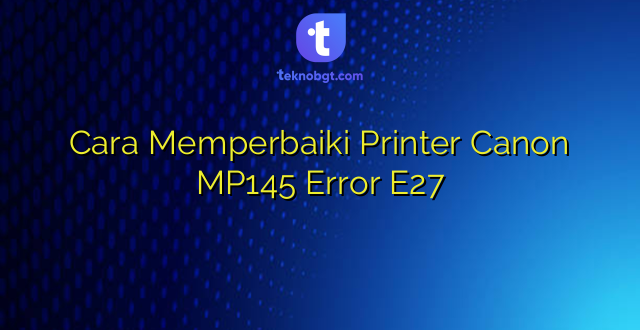 Cara Memperbaiki Printer Canon MP145 Error E27