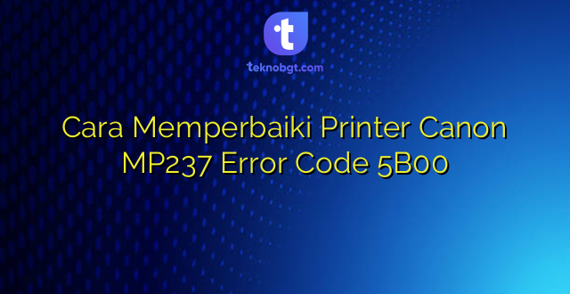 Cara Memperbaiki Printer Canon MP237 Error Code 5B00
