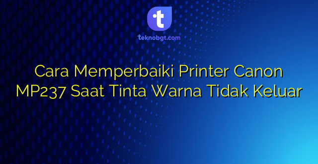 Cara Memperbaiki Printer Canon MP237 Saat Tinta Warna Tidak Keluar