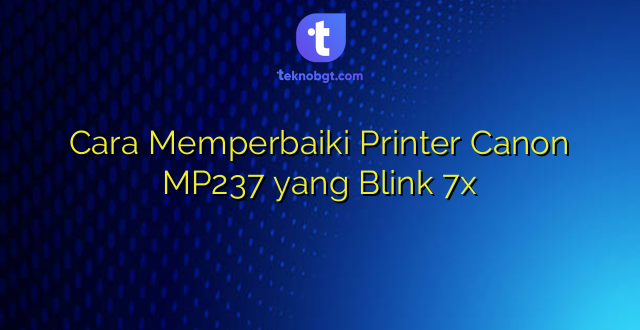 Cara Memperbaiki Printer Canon MP237 yang Blink 7x