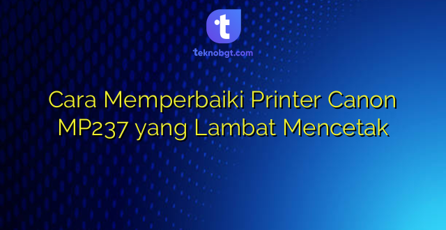 Cara Memperbaiki Printer Canon MP237 yang Lambat Mencetak