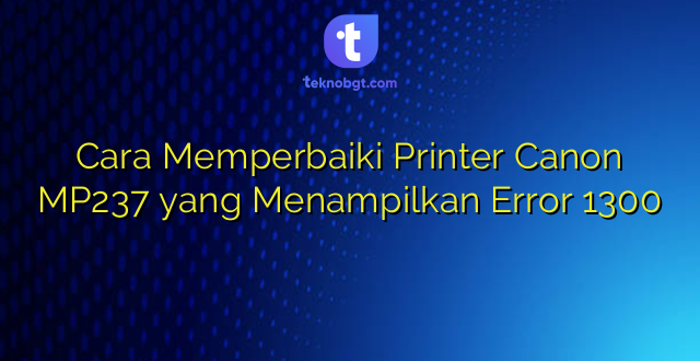 Cara Memperbaiki Printer Canon MP237 yang Menampilkan Error 1300
