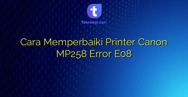 Cara Memperbaiki Printer Canon MP258 Error E08