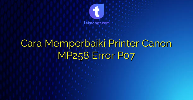 Cara Memperbaiki Printer Canon MP258 Error P07