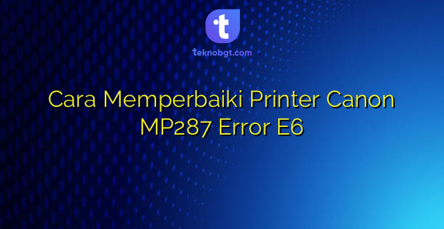 Cara Memperbaiki Printer Canon MP287 Error E6