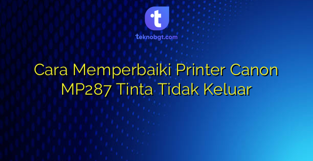 Cara Memperbaiki Printer Canon MP287 Tinta Tidak Keluar