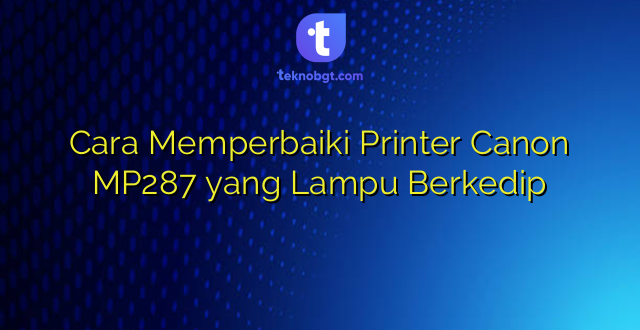 Cara Memperbaiki Printer Canon MP287 yang Lampu Berkedip