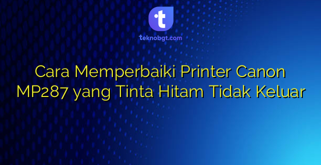 Cara Memperbaiki Printer Canon MP287 yang Tinta Hitam Tidak Keluar