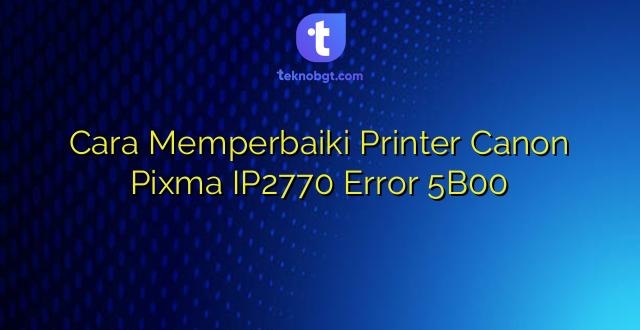 Cara Memperbaiki Printer Canon Pixma IP2770 Error 5B00
