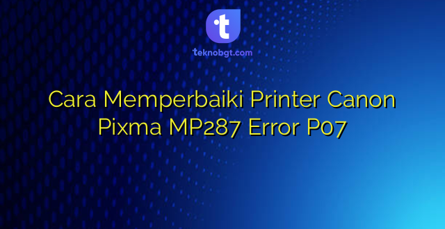 Cara Memperbaiki Printer Canon Pixma MP287 Error P07